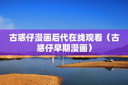 古惑仔漫画后代在线观看（古惑仔早期漫画）