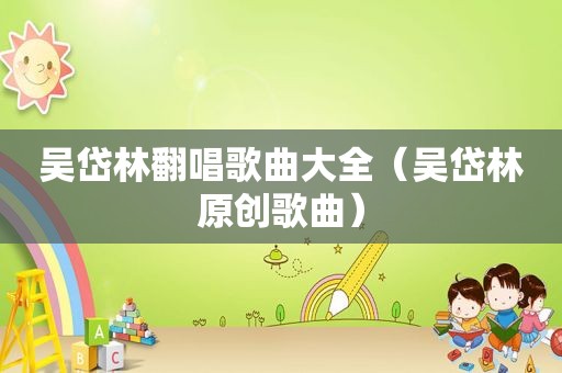 吴岱林翻唱歌曲大全（吴岱林原创歌曲）