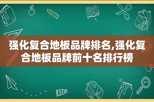强化复合地板品牌排名,强化复合地板品牌前十名排行榜