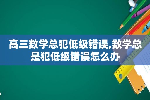 高三数学总犯低级错误,数学总是犯低级错误怎么办