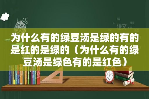 为什么有的绿豆汤是绿的有的是红的是绿的（为什么有的绿豆汤是绿色有的是红色）