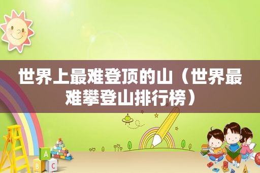 世界上最难登顶的山（世界最难攀登山排行榜）