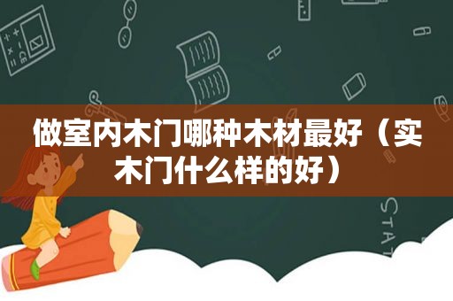 做室内木门哪种木材最好（实木门什么样的好）