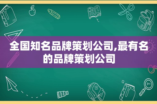 全国知名品牌策划公司,最有名的品牌策划公司