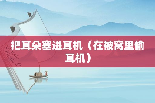 把耳朵塞进耳机（在被窝里偷耳机）