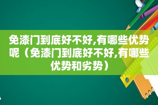 免漆门到底好不好,有哪些优势呢（免漆门到底好不好,有哪些优势和劣势）