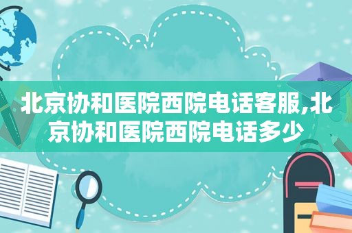 北京协和医院西院电话客服,北京协和医院西院电话多少