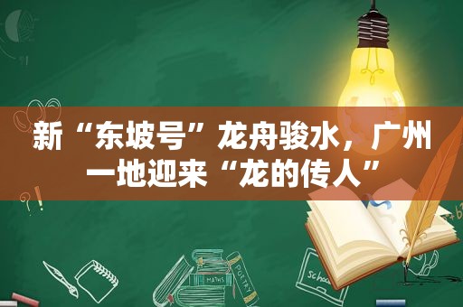 新“东坡号”龙舟骏水，广州一地迎来“龙的传人”