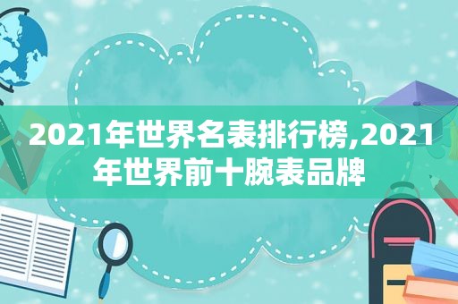 2021年世界名表排行榜,2021年世界前十腕表品牌