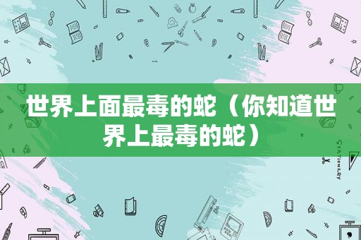 世界上面最毒的蛇（你知道世界上最毒的蛇）