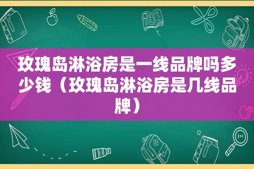 玫瑰岛淋浴房是一线品牌吗多少钱（玫瑰岛淋浴房是几线品牌）