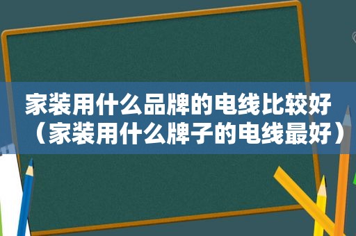 家装用什么品牌的电线比较好（家装用什么牌子的电线最好）