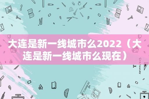 大连是新一线城市么2022（大连是新一线城市么现在）
