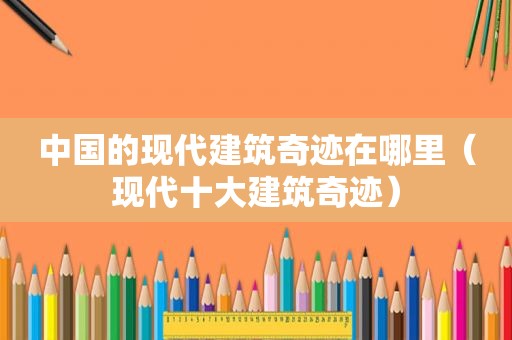 中国的现代建筑奇迹在哪里（现代十大建筑奇迹）
