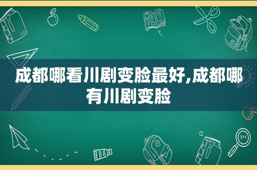 成都哪看川剧变脸最好,成都哪有川剧变脸