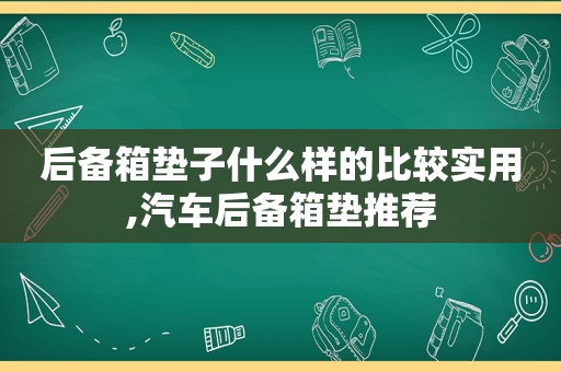 后备箱垫子什么样的比较实用,汽车后备箱垫推荐