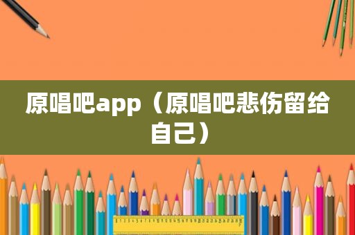 原唱吧app（原唱吧悲伤留给自己）