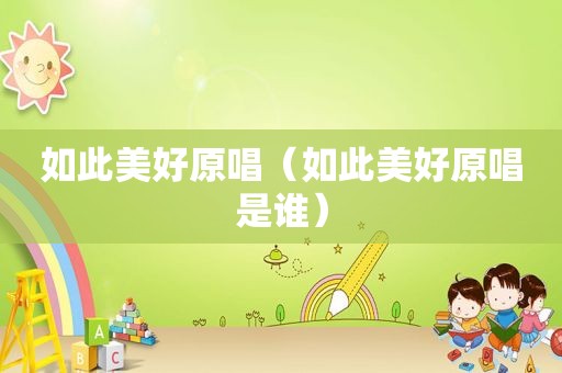 如此美好原唱（如此美好原唱是谁）