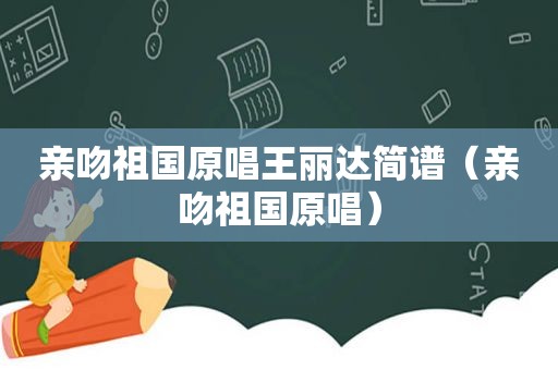 亲吻祖国原唱王丽达简谱（亲吻祖国原唱）