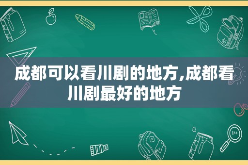 成都可以看川剧的地方,成都看川剧最好的地方