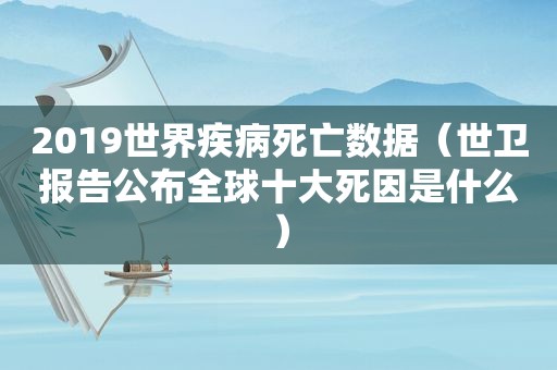 2019世界疾病死亡数据（世卫报告公布全球十大死因是什么）