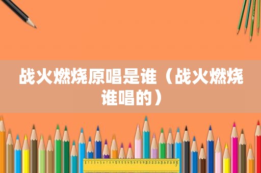 战火燃烧原唱是谁（战火燃烧谁唱的）