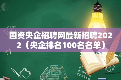 国资央企招聘网最新招聘2022（央企排名100名名单）