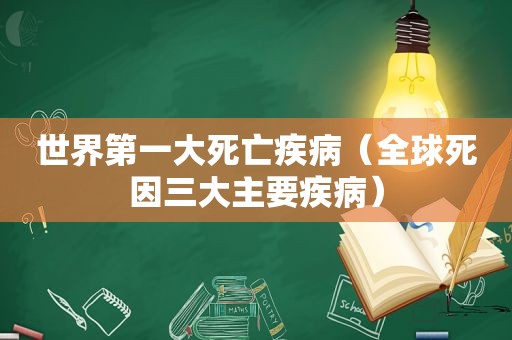 世界第一大死亡疾病（全球死因三大主要疾病）