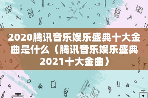 2020腾讯音乐娱乐盛典十大金曲是什么（腾讯音乐娱乐盛典2021十大金曲）
