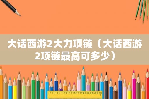 大话西游2大力项链（大话西游2项链最高可多少）