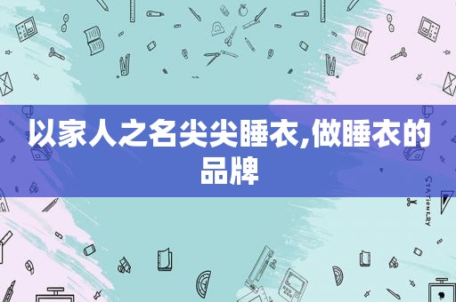 以家人之名尖尖睡衣,做睡衣的品牌