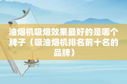 油烟机吸烟效果最好的是哪个牌子（吸油烟机排名前十名的品牌）