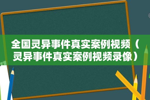 全国灵异事件真实案例视频（灵异事件真实案例视频录像）