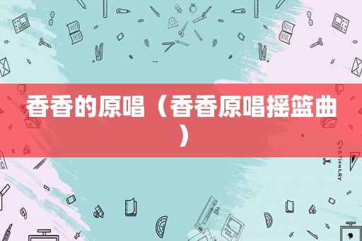 香香的原唱（香香原唱摇篮曲）