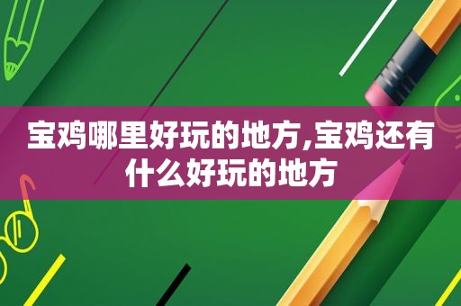 宝鸡哪里好玩的地方,宝鸡还有什么好玩的地方