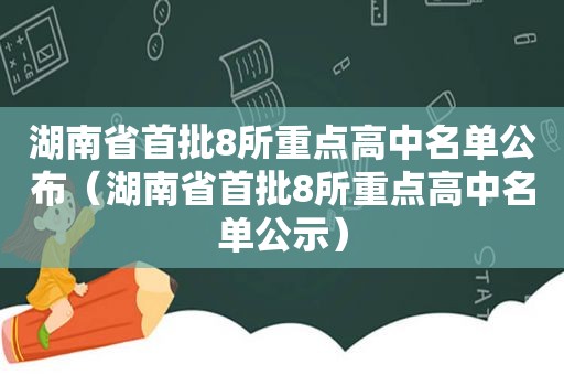 湖南省首批8所重点高中名单公布（湖南省首批8所重点高中名单公示）
