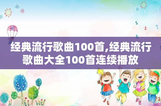 经典流行歌曲100首,经典流行歌曲大全100首连续播放