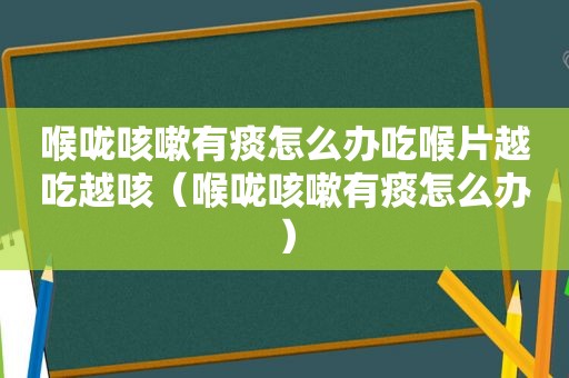 喉咙咳嗽有痰怎么办吃喉片越吃越咳（喉咙咳嗽有痰怎么办）