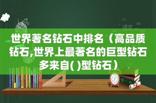 世界著名钻石中排名（高品质钻石,世界上最著名的巨型钻石多来自( )型钻石）