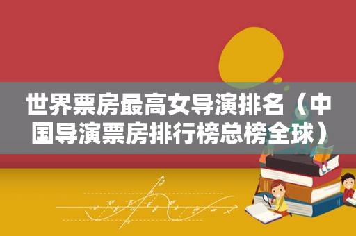 世界票房最高女导演排名（中国导演票房排行榜总榜全球）
