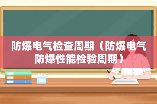 防爆电气检查周期（防爆电气防爆性能检验周期）