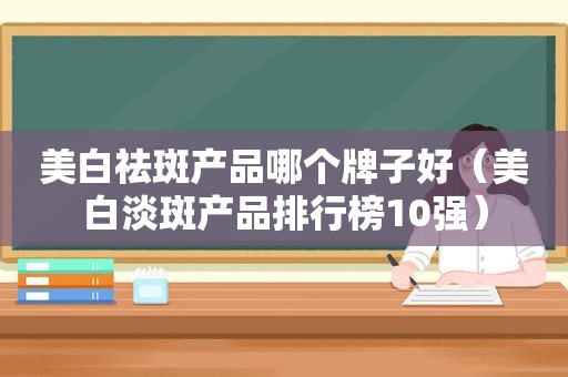 美白祛斑产品哪个牌子好（美白淡斑产品排行榜10强）