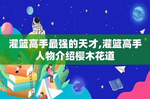 灌篮高手最强的天才,灌篮高手人物介绍樱木花道