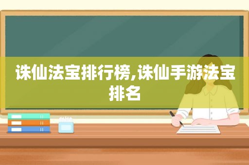 诛仙法宝排行榜,诛仙手游法宝排名