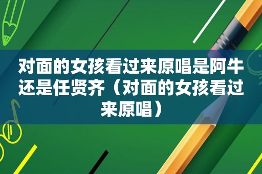 对面的女孩看过来原唱是阿牛还是任贤齐（对面的女孩看过来原唱）