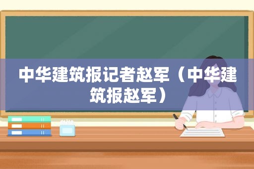 中华建筑报记者赵军（中华建筑报赵军）