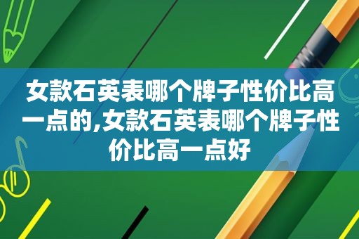 女款石英表哪个牌子性价比高一点的,女款石英表哪个牌子性价比高一点好