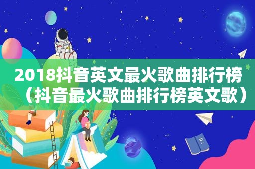 2018抖音英文最火歌曲排行榜（抖音最火歌曲排行榜英文歌）