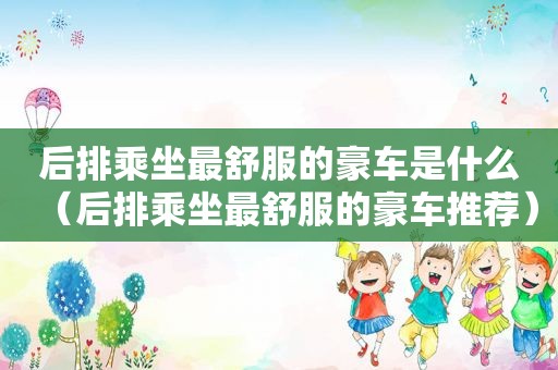 后排乘坐最舒服的豪车是什么（后排乘坐最舒服的豪车推荐）