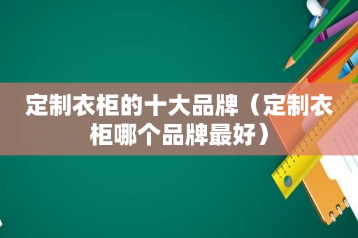定制衣柜的十大品牌（定制衣柜哪个品牌最好）